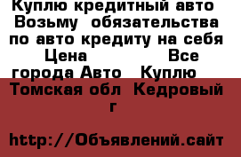 Куплю кредитный авто. Возьму  обязательства по авто кредиту на себя › Цена ­ 700 000 - Все города Авто » Куплю   . Томская обл.,Кедровый г.